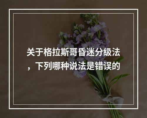 关于格拉斯哥昏迷分级法，下列哪种说法是错误的