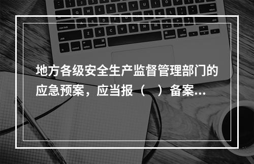 地方各级安全生产监督管理部门的应急预案，应当报（　）备案。