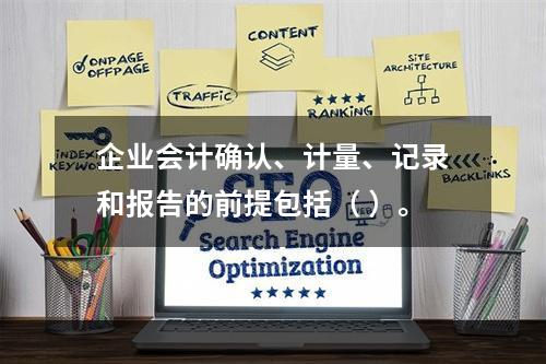 企业会计确认、计量、记录和报告的前提包括（ ）。