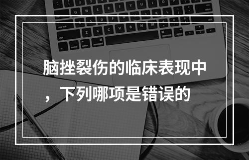 脑挫裂伤的临床表现中，下列哪项是错误的