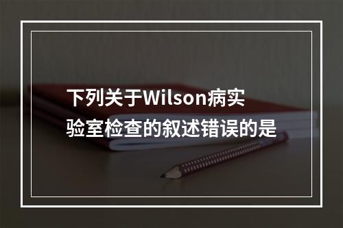 下列关于Wilson病实验室检查的叙述错误的是