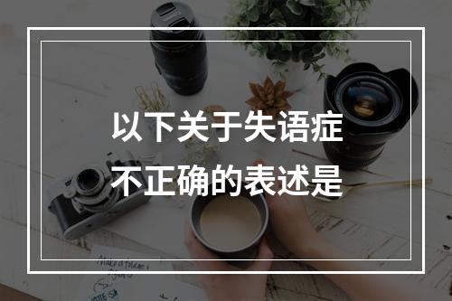 以下关于失语症不正确的表述是