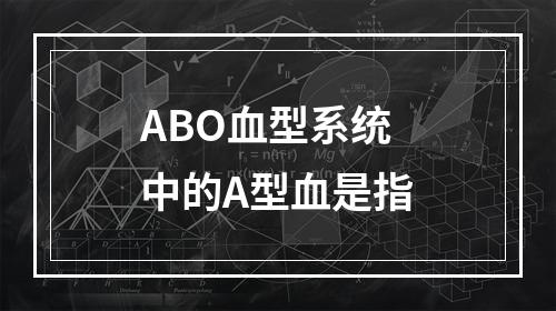 ABO血型系统中的A型血是指