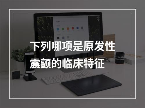 下列哪项是原发性震颤的临床特征