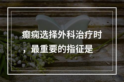 癫痫选择外科治疗时，最重要的指征是