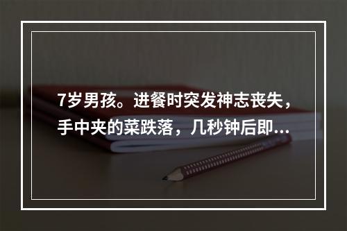 7岁男孩。进餐时突发神志丧失，手中夹的菜跌落，几秒钟后即醒。