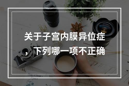 关于子宫内膜异位症，下列哪一项不正确