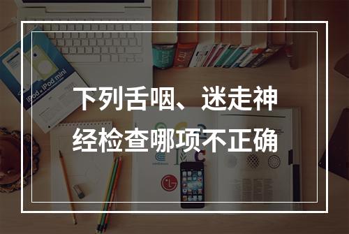 下列舌咽、迷走神经检查哪项不正确