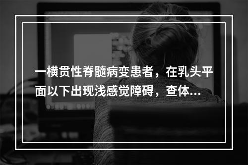 一横贯性脊髓病变患者，在乳头平面以下出现浅感觉障碍，查体不能