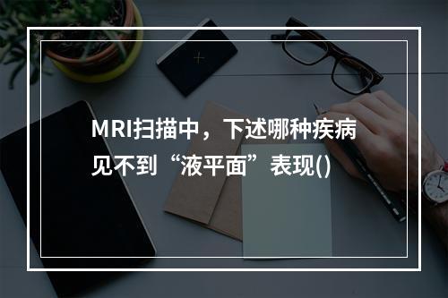 MRI扫描中，下述哪种疾病见不到“液平面”表现()