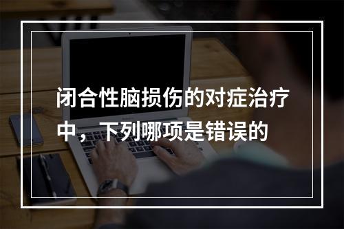 闭合性脑损伤的对症治疗中，下列哪项是错误的