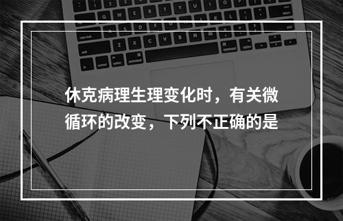 休克病理生理变化时，有关微循环的改变，下列不正确的是