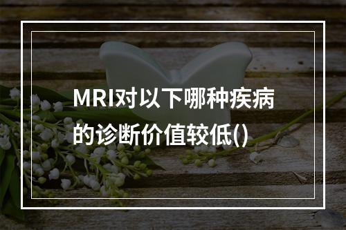 MRI对以下哪种疾病的诊断价值较低()