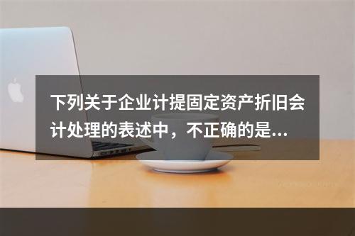 下列关于企业计提固定资产折旧会计处理的表述中，不正确的是（　