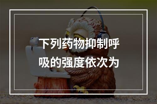 下列药物抑制呼吸的强度依次为