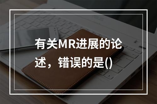 有关MR进展的论述，错误的是()