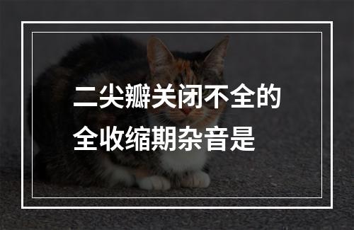 二尖瓣关闭不全的全收缩期杂音是