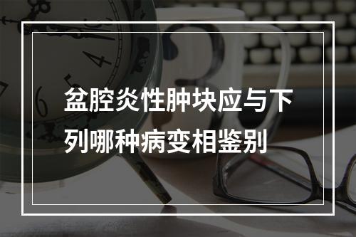 盆腔炎性肿块应与下列哪种病变相鉴别