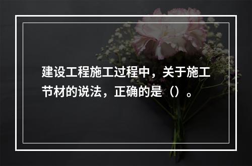 建设工程施工过程中，关于施工节材的说法，正确的是（）。