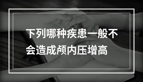 下列哪种疾患一般不会造成颅内压增高