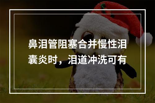 鼻泪管阻塞合并慢性泪囊炎时，泪道冲洗可有