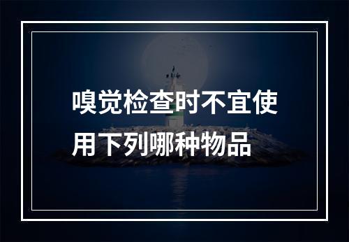 嗅觉检查时不宜使用下列哪种物品