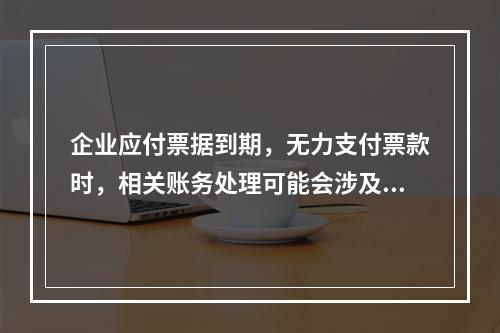 企业应付票据到期，无力支付票款时，相关账务处理可能会涉及到的