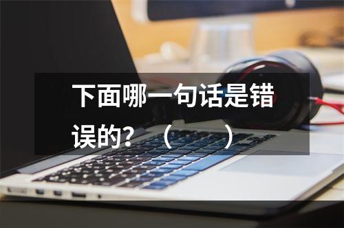 下面哪一句话是错误的？（　　）