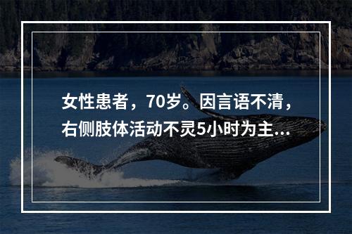 女性患者，70岁。因言语不清，右侧肢体活动不灵5小时为主诉入