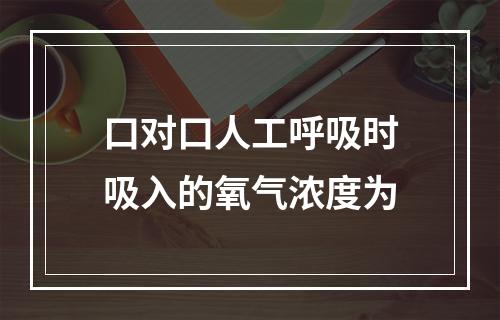 口对口人工呼吸时吸入的氧气浓度为