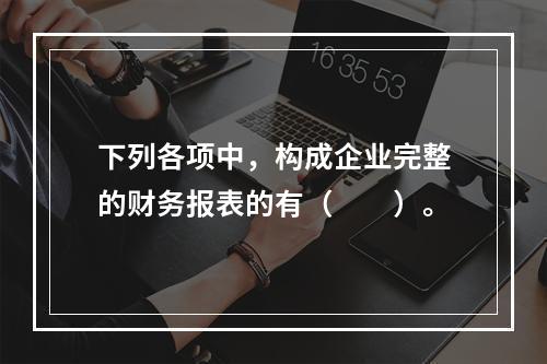 下列各项中，构成企业完整的财务报表的有（　　）。