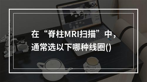 在“脊柱MRI扫描”中，通常选以下哪种线圈()