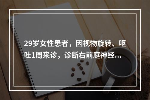 29岁女性患者，因视物旋转、呕吐1周来诊，诊断右前庭神经病变