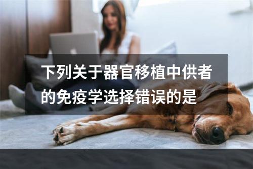 下列关于器官移植中供者的免疫学选择错误的是