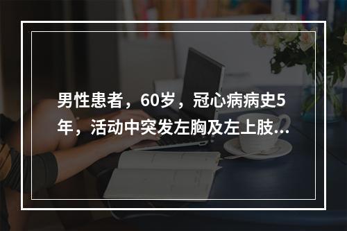 男性患者，60岁，冠心病病史5年，活动中突发左胸及左上肢内侧