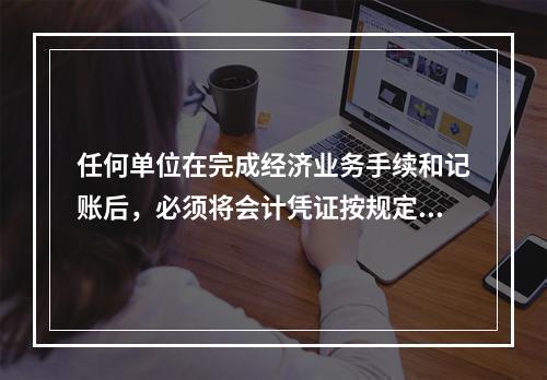 任何单位在完成经济业务手续和记账后，必须将会计凭证按规定的立