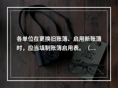 各单位在更换旧账簿、启用新账簿时，应当填制账簿启用表。（ ）