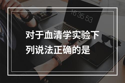 对于血清学实验下列说法正确的是