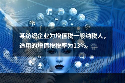 某纺织企业为增值税一般纳税人，适用的增值税税率为13%。该企