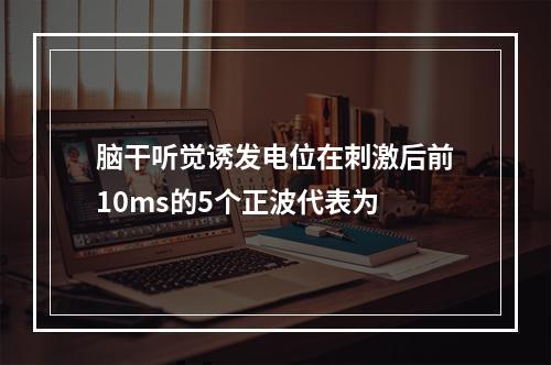 脑干听觉诱发电位在刺激后前10ms的5个正波代表为