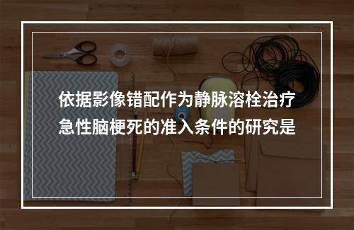 依据影像错配作为静脉溶栓治疗急性脑梗死的准入条件的研究是