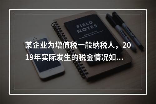 某企业为增值税一般纳税人，2019年实际发生的税金情况如下：