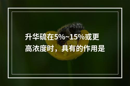 升华硫在5%~15%或更高浓度时，具有的作用是