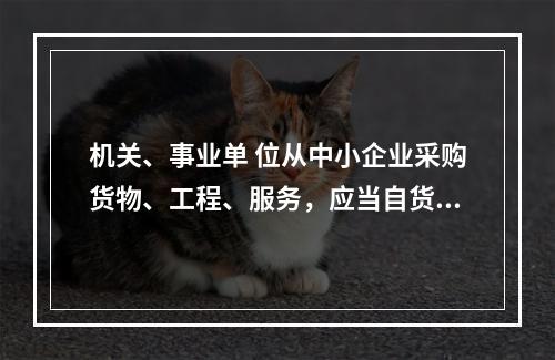 机关、事业单 位从中小企业采购货物、工程、服务，应当自货物、