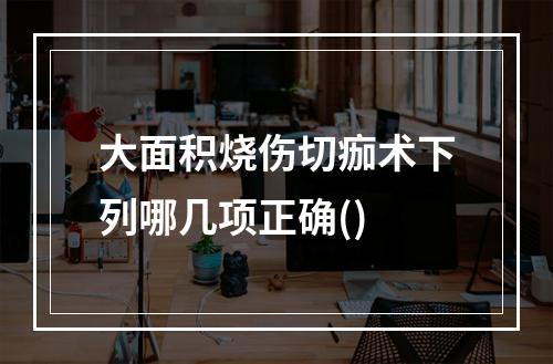 大面积烧伤切痂术下列哪几项正确()