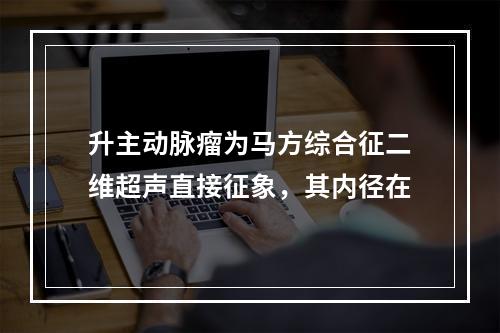 升主动脉瘤为马方综合征二维超声直接征象，其内径在