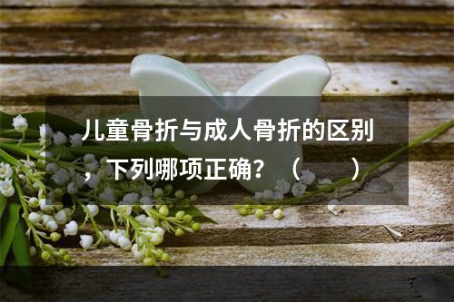 儿童骨折与成人骨折的区别，下列哪项正确？（　　）