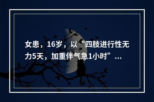 女患，16岁，以“四肢进行性无力5天，加重伴气急1小时”入院