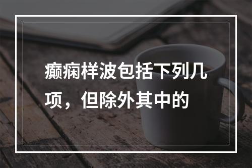 癫痫样波包括下列几项，但除外其中的