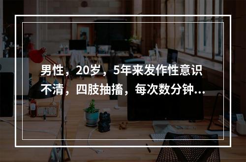 男性，20岁，5年来发作性意识不清，四肢抽搐，每次数分钟，伴